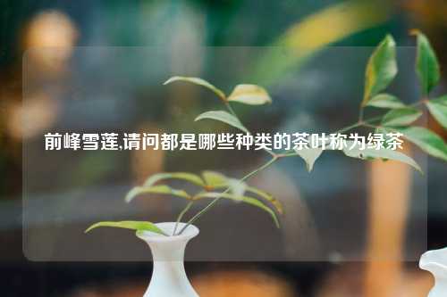 前峰雪莲,请问都是哪些种类的茶叶称为绿茶