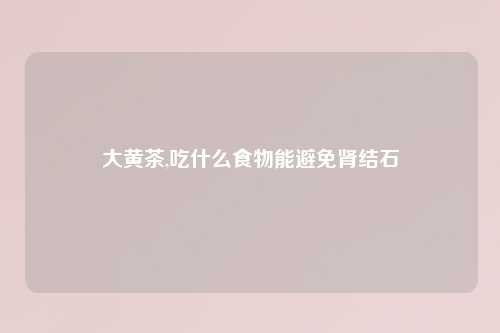 大黄茶,吃什么食物能避免肾结石