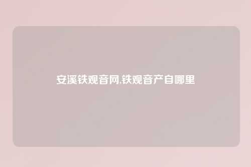 安溪铁观音网,铁观音产自哪里