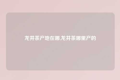 龙井茶产地在哪,龙井茶哪里产的