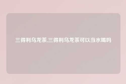 三得利乌龙茶,三得利乌龙茶可以当水喝吗
