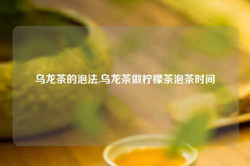 乌龙茶的泡法,乌龙茶做柠檬茶泡茶时间