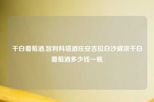 干白葡萄酒,智利科塔酒庄安吉拉白沙威浓干白葡萄酒多少钱一瓶