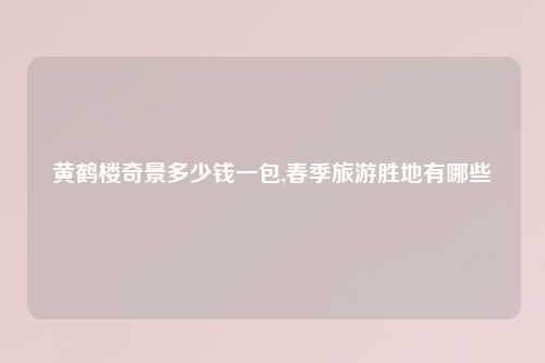 黄鹤楼奇景多少钱一包,春季旅游胜地有哪些