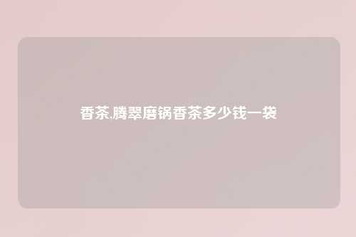 香茶,腾翠磨锅香茶多少钱一袋