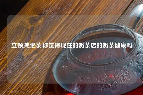 立顿减肥茶,你觉得现在的奶茶店的奶茶健康吗