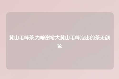 黄山毛峰茶,为啥谢裕大黄山毛峰泡出的茶无颜色