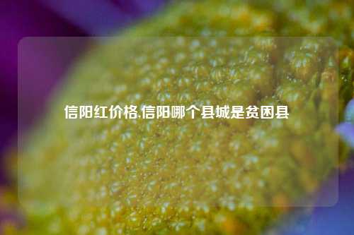 信阳红价格,信阳哪个县城是贫困县