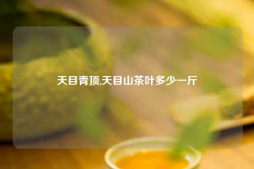 天目青顶,天目山茶叶多少一斤