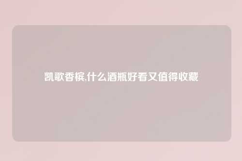 凯歌香槟,什么酒瓶好看又值得收藏