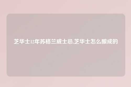 芝华士12年苏格兰威士忌,芝华士怎么酿成的