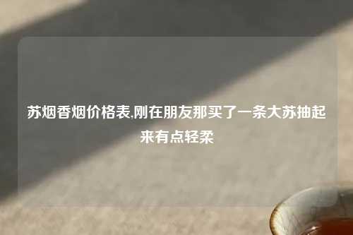 苏烟香烟价格表,刚在朋友那买了一条大苏抽起来有点轻柔