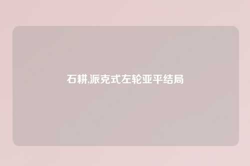 石耕,派克式左轮亚平结局