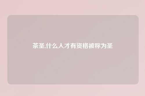 茶圣,什么人才有资格被称为圣