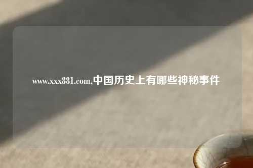 www.xxx881.com,中国历史上有哪些神秘事件