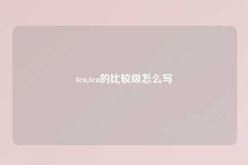 tea,tea的比较级怎么写