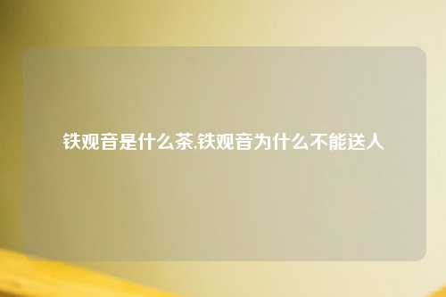 铁观音是什么茶,铁观音为什么不能送人