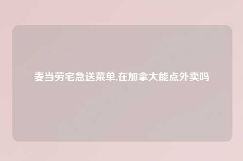 麦当劳宅急送菜单,在加拿大能点外卖吗