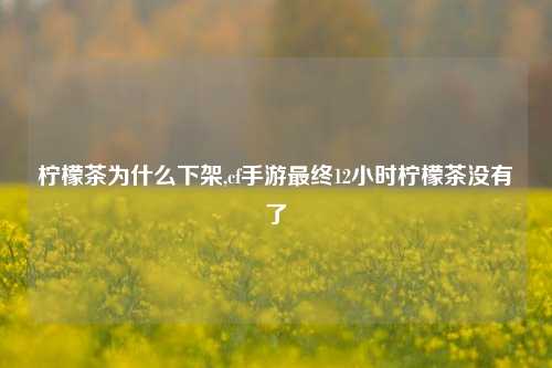 柠檬茶为什么下架,cf手游最终12小时柠檬茶没有了
