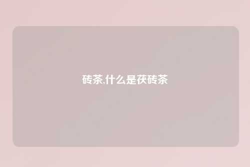 砖茶,什么是茯砖茶