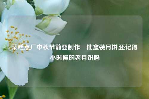 某糕点厂中秋节前要制作一批盒装月饼,还记得小时候的老月饼吗