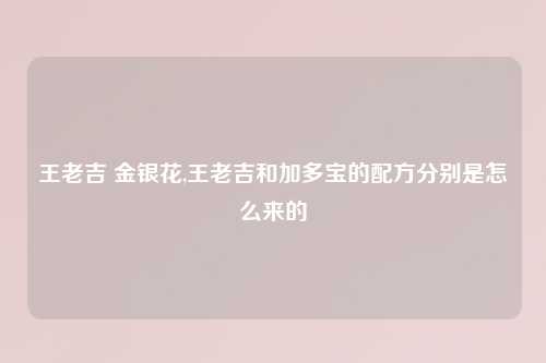 王老吉 金银花,王老吉和加多宝的配方分别是怎么来的