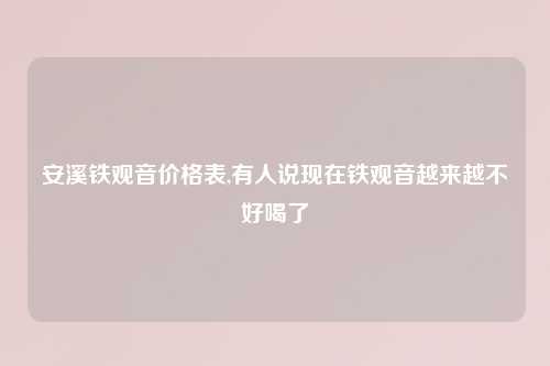 安溪铁观音价格表,有人说现在铁观音越来越不好喝了