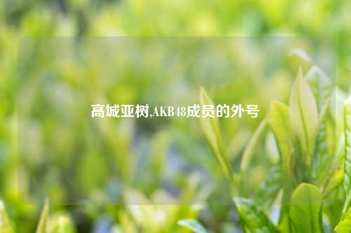 高城亚树,AKB48成员的外号