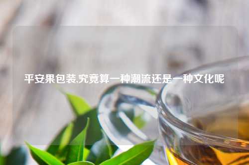 平安果包装,究竟算一种潮流还是一种文化呢