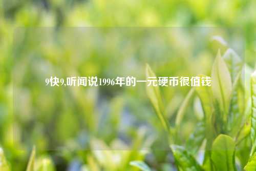 9快9,听闻说1996年的一元硬币很值钱