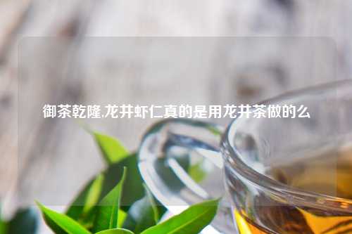 御茶乾隆,龙井虾仁真的是用龙井茶做的么