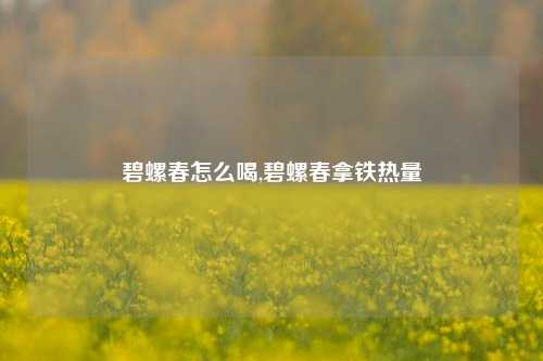 碧螺春怎么喝,碧螺春拿铁热量
