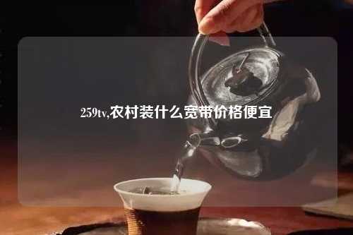 259tv,农村装什么宽带价格便宜