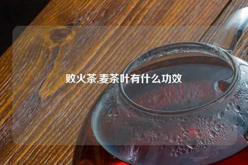败火茶,麦茶叶有什么功效