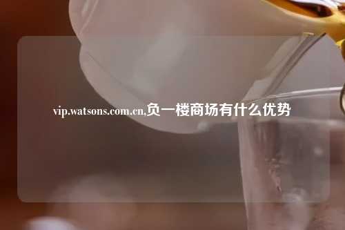 vip.watsons.com.cn,负一楼商场有什么优势