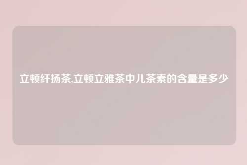 立顿纤扬茶,立顿立雅茶中儿茶素的含量是多少