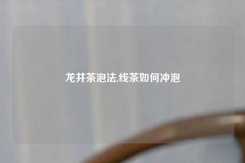 龙井茶泡法,线茶如何冲泡