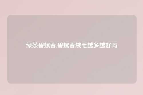 绿茶碧螺春,碧螺春绒毛越多越好吗