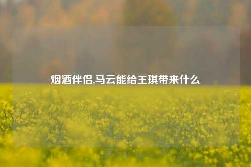 烟酒伴侣,马云能给王琪带来什么