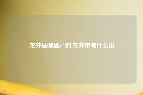龙井是哪里产的,龙井市有什么山