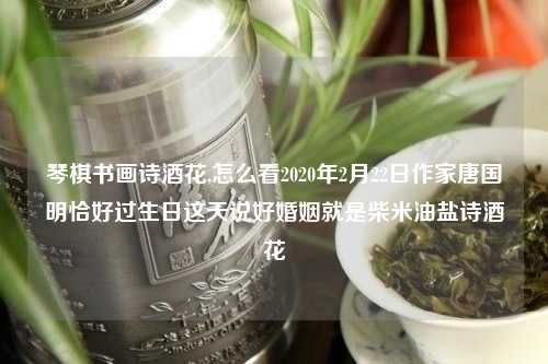琴棋书画诗酒花,怎么看2020年2月22日作家唐国明恰好过生日这天说好婚姻就是柴米油盐诗酒花