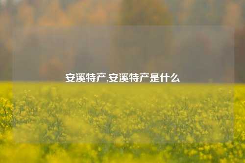 安溪特产,安溪特产是什么