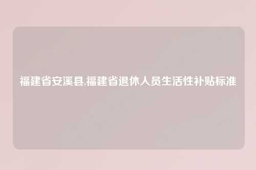 福建省安溪县,福建省退休人员生活性补贴标准