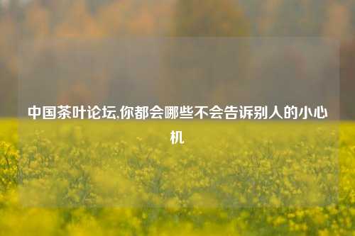中国茶叶论坛,你都会哪些不会告诉别人的小心机