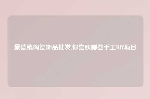 景德镇陶瓷饰品批发,你喜欢哪些手工DIY项目