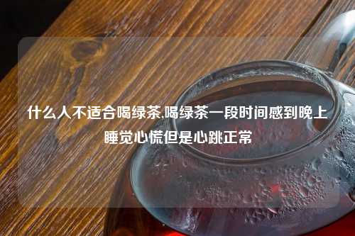 什么人不适合喝绿茶,喝绿茶一段时间感到晚上睡觉心慌但是心跳正常