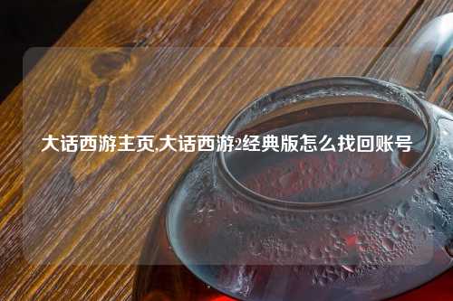 大话西游主页,大话西游2经典版怎么找回账号