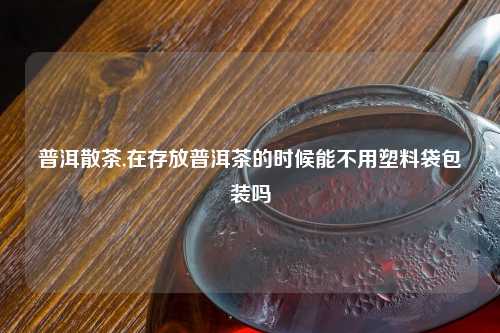 普洱散茶,在存放普洱茶的时候能不用塑料袋包装吗