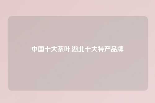 中国十大茶叶,湖北十大特产品牌