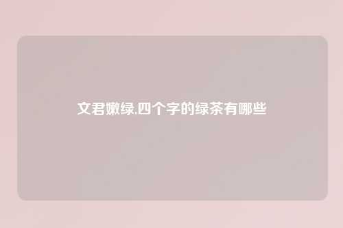 文君嫩绿,四个字的绿茶有哪些